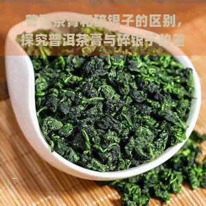 普洱茶膏和碎银子的区别，探究普洱茶膏与碎银子的差异：口感、制作工艺及价值比较