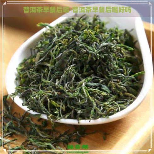 普洱茶早餐后喝-普洱茶早餐后喝好吗