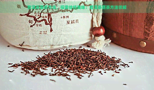 普洱茶蒸茶方法，探索传统美味：普洱茶蒸茶方法详解