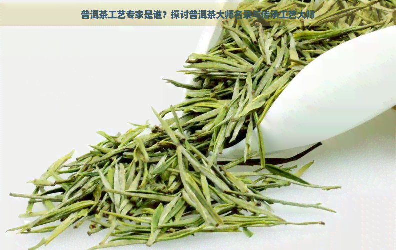 普洱茶工艺专家是谁？探讨普洱茶大师名录与传承工艺大师