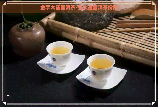 金字大益普洱茶-金大益普洱茶价格