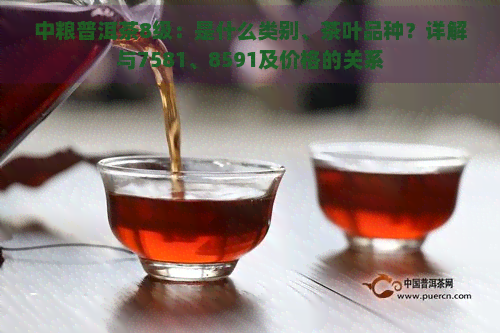 中粮普洱茶8级：是什么类别、茶叶品种？详解与7581、8591及价格的关系