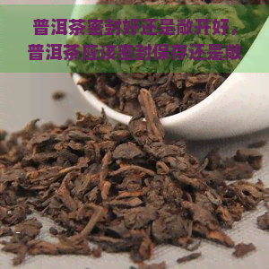 普洱茶密封好还是敞开好，普洱茶应该密封保存还是敞开？