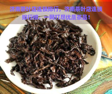 济南茶叶店连锁排行，济南茶叶店连锁排行榜，一网打尽优质茶品！