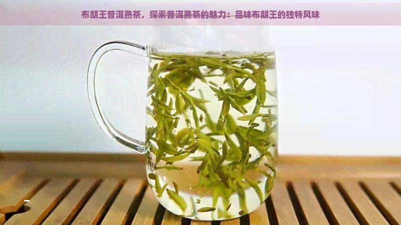 布朗王普洱熟茶，探索普洱熟茶的魅力：品味布朗王的独特风味