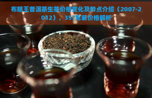 布朗王普洱茶生茶价格变化及特点介绍（2007-2012），357克装价格解析