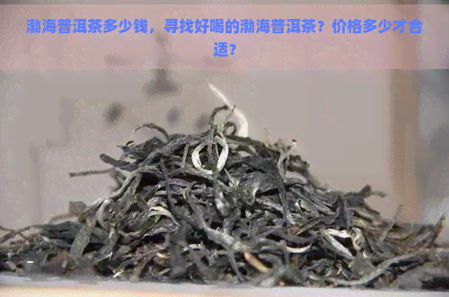 渤海普洱茶多少钱，寻找好喝的渤海普洱茶？价格多少才合适？