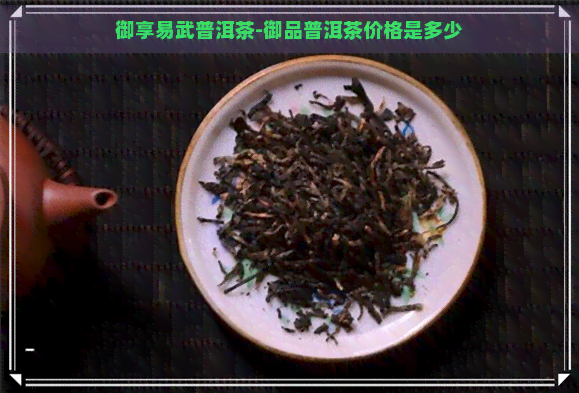 御享易武普洱茶-御品普洱茶价格是多少