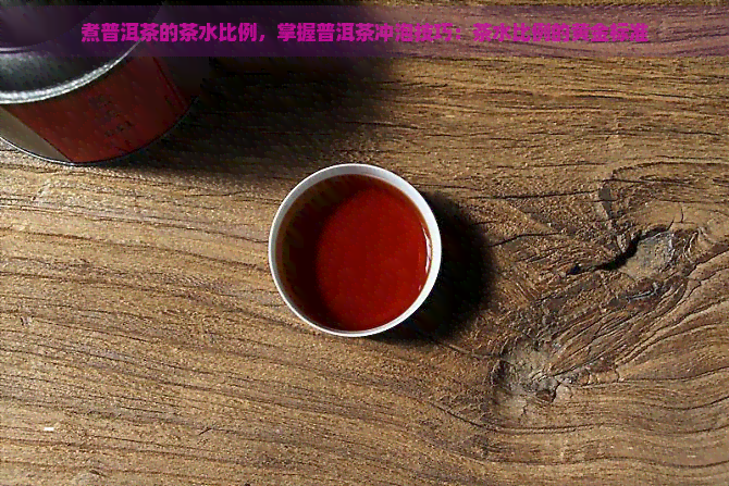 煮普洱茶的茶水比例，掌握普洱茶冲泡技巧：茶水比例的黄金标准