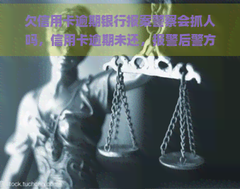 欠信用卡逾期银行报案警察会抓人吗，信用卡逾期未还，报警后警方是否会进行抓捕？