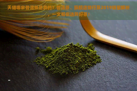 天猫哪家普洱茶是真的？普洱茶、旗舰店排行及2019销量解析，一文帮你选购好茶！