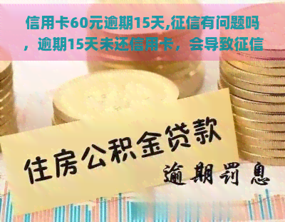 信用卡60元逾期15天,有问题吗，逾期15天未还信用卡，会导致问题吗？60元为例