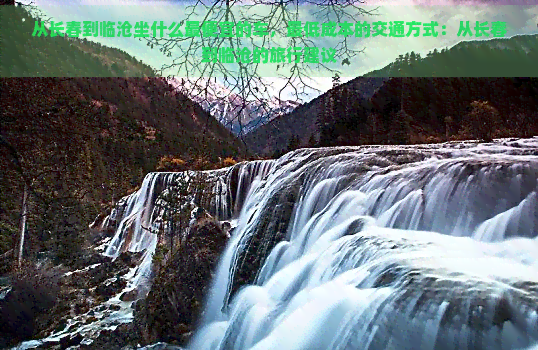 从长春到临沧坐什么更便宜的车，更低成本的交通方式：从长春到临沧的旅行建议