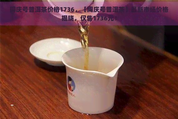 同庆号普洱茶价格1736，【同庆号普洱茶】最新市场价格揭晓，仅售1736元！