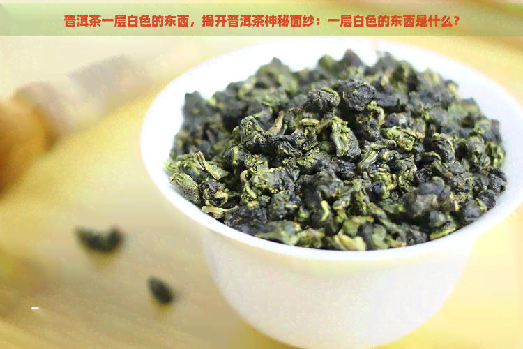 普洱茶一层白色的东西，揭开普洱茶神秘面纱：一层白色的东西是什么？