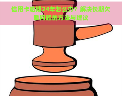 信用卡逾期24年怎么办？解决长期欠款问题的方法与建议