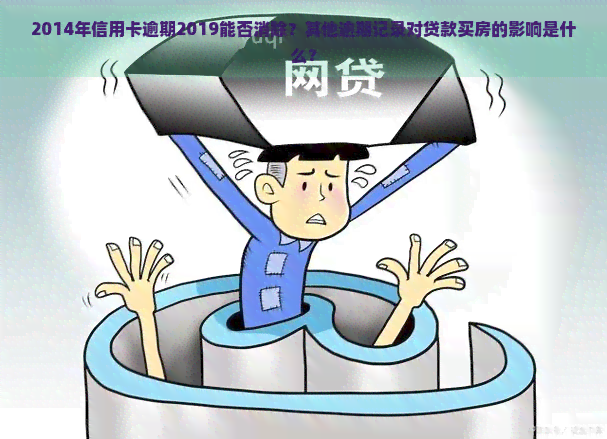 2014年信用卡逾期2019能否消除？其他逾期记录对贷款买房的影响是什么？