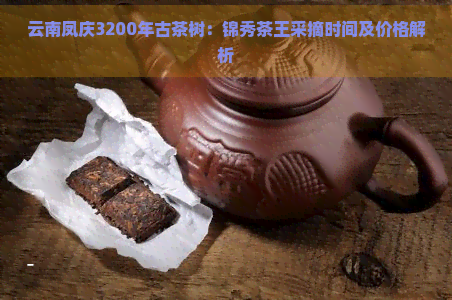 云南凤庆3200年古茶树：锦秀茶王采摘时间及价格解析