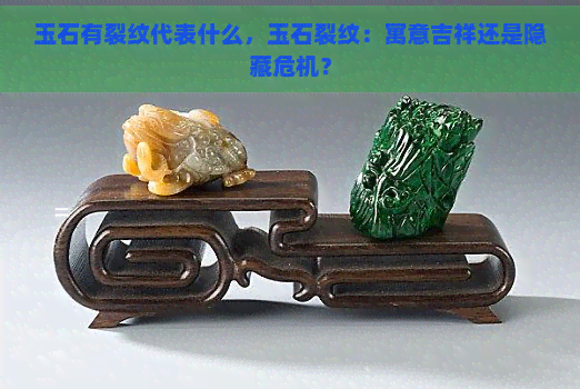 玉石有裂纹代表什么，玉石裂纹：寓意吉祥还是隐藏危机？