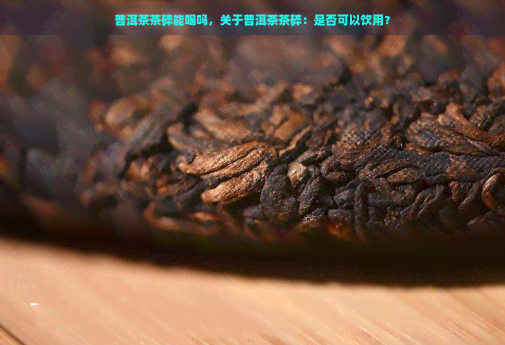 普洱茶茶碎能喝吗，关于普洱茶茶碎：是否可以饮用？