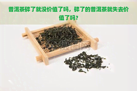 普洱茶碎了就没价值了吗，碎了的普洱茶就失去价值了吗？