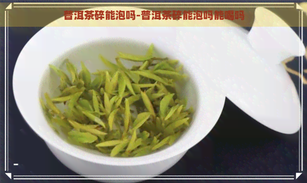 普洱茶碎能泡吗-普洱茶碎能泡吗能喝吗