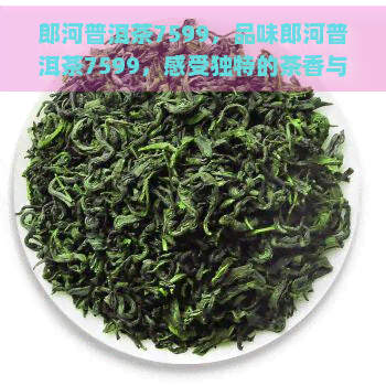 郎河普洱茶7599，品味郎河普洱茶7599，感受独特的茶香与韵味