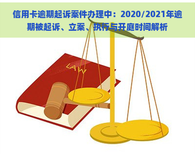 信用卡逾期起诉案件办理中：2020/2021年逾期被起诉、立案、执行与开庭时间解析