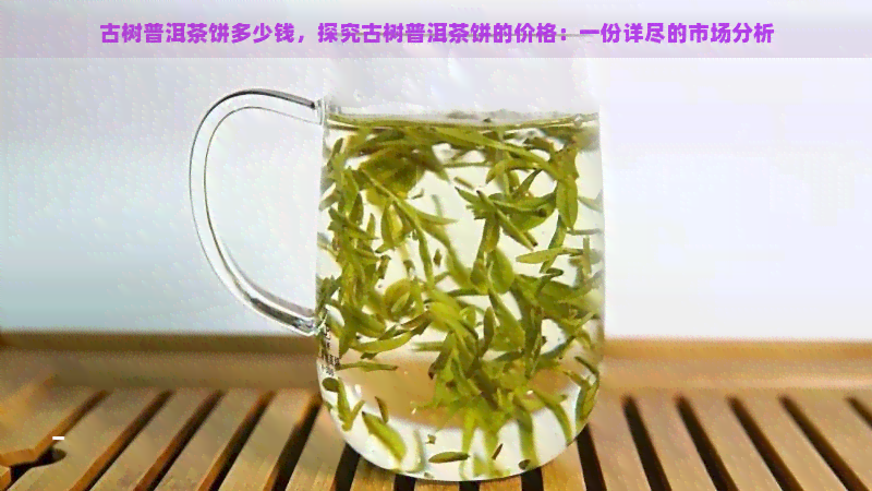 古树普洱茶饼多少钱，探究古树普洱茶饼的价格：一份详尽的市场分析