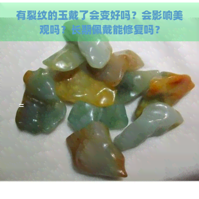 有裂纹的玉戴了会变好吗？会影响美观吗？长期佩戴能修复吗？