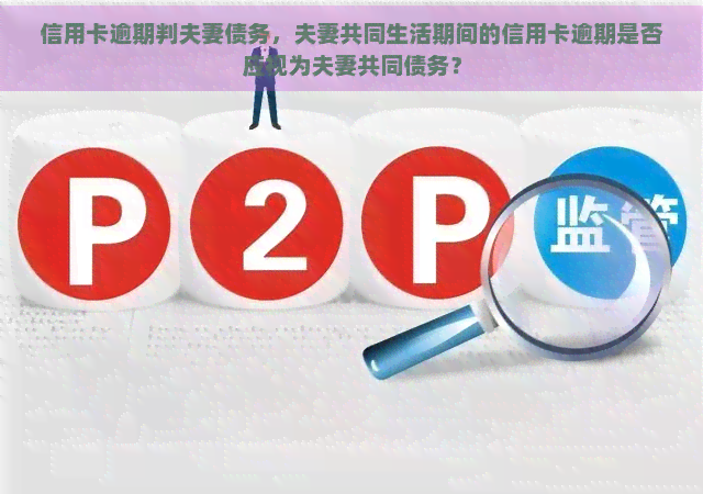 信用卡逾期判夫妻债务，夫妻共同生活期间的信用卡逾期是否应视为夫妻共同债务？