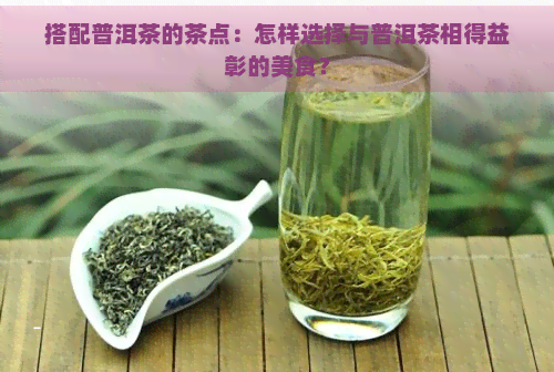 搭配普洱茶的茶点：怎样选择与普洱茶相得益彰的美食？