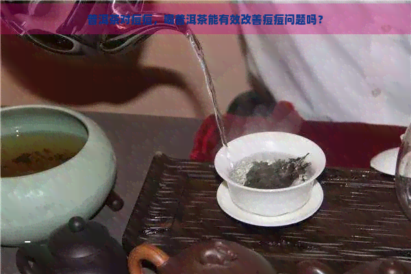 普洱茶对痘痘，喝普洱茶能有效改善痘痘问题吗？