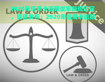 2020年信用卡逾期坐牢新规已定，重磅发布：2020年信用卡逾期新规，或将涉及刑事责任！