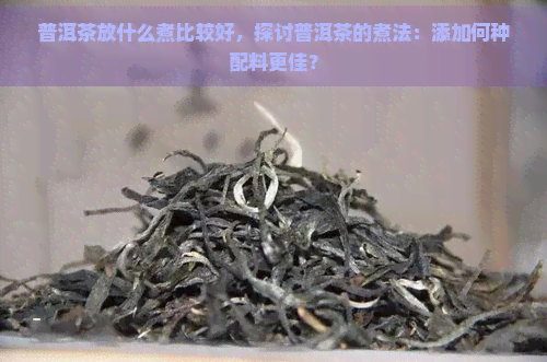 普洱茶放什么煮比较好，探讨普洱茶的煮法：添加何种配料更佳？