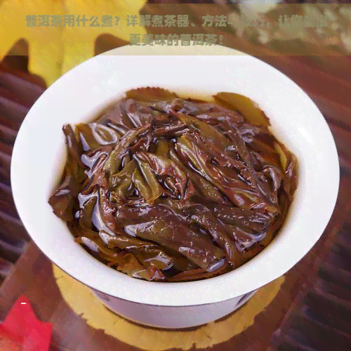 普洱茶用什么煮？详解煮茶器、方法与技巧，让你煮出更美味的普洱茶！