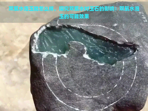 双氧水泡玉能怎么样，探究双氧水对玉石的影响：双氧水泡玉的可能效果