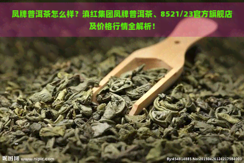 凤牌普洱茶怎么样？滇红集团凤牌普洱茶、8521/23官方旗舰店及价格行情全解析！