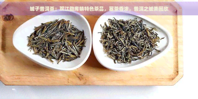 城子普洱茶：双江勐库镇特色茶品，寨茶香浓，普洱之城美图欣