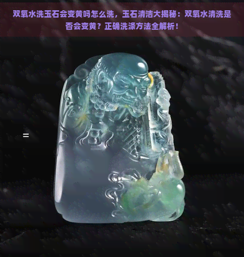 双氧水洗玉石会变黄吗怎么洗，玉石清洁大揭秘：双氧水清洗是否会变黄？正确洗涤方法全解析！