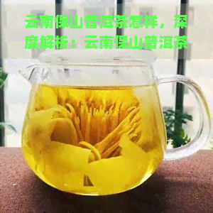 云南保山普洱茶怎样，深度解析：云南保山普洱茶的制作工艺和品鉴方法