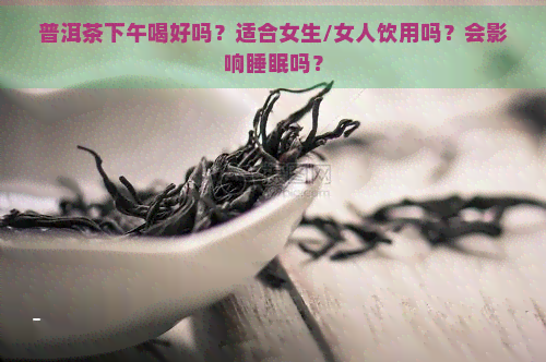 普洱茶下午喝好吗？适合女生/女人饮用吗？会影响睡眠吗？