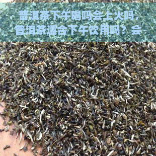 普洱茶下午喝吗会上火吗，普洱茶适合下午饮用吗？会不会上火呢？