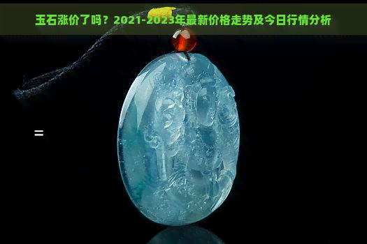 玉石涨价了吗？2021-2023年最新价格走势及今日行情分析