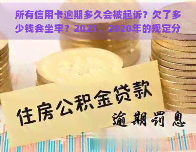 所有信用卡逾期多久会被起诉？欠了多少钱会坐牢？2021、2020年的规定分别是什么？