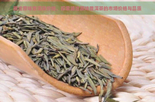 澜沧原味普洱茶价格，探索澜沧原味普洱茶的市场价格与品质