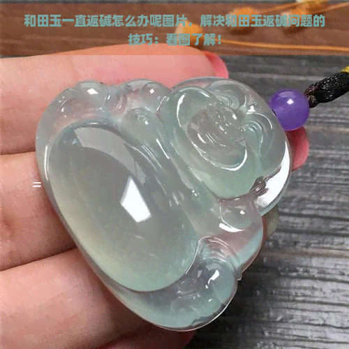 和田玉一直返碱怎么办呢图片，解决和田玉返碱问题的技巧：看图了解！