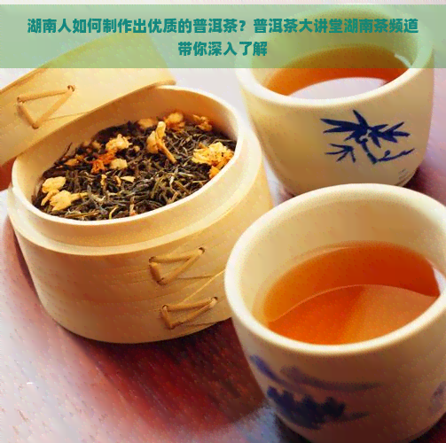 湖南人如何制作出优质的普洱茶？普洱茶大讲堂湖南茶频道带你深入了解