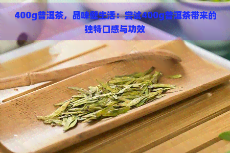 400g普洱茶，品味健生活：尝试400g普洱茶带来的独特口感与功效