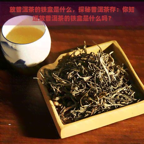 放普洱茶的铁盒是什么，探秘普洱茶存：你知道放普洱茶的铁盒是什么吗？